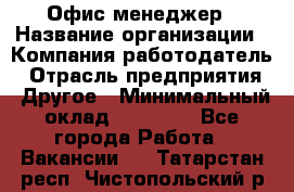 Офис-менеджер › Название организации ­ Компания-работодатель › Отрасль предприятия ­ Другое › Минимальный оклад ­ 23 000 - Все города Работа » Вакансии   . Татарстан респ.,Чистопольский р-н